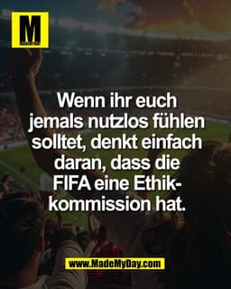 Wenn ihr euch
jemals nutzlos fühlen
solltet, denkt einfach
daran, dass die FIFA eine
Ethikkommission hat.
