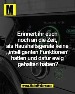 Erinnert ihr euch 
noch an die Zeit, 
als Haushaltsgeräte keine 
„intelligenten Funktionen“
hatten und dafür ewig 
gehal