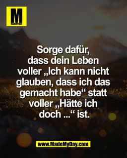 Sorge dafür, 
dass dein Leben 
voller „Ich kann nicht 
glauben, dass ich das 
gemacht habe“ statt 
voller „Hätte ich 
do
