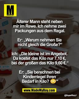 Älterer Mann steht neben 
mir im Rewe. Ich nehme zwei 
Packungen aus dem Regal.

Er: „Warum nehmen Sie 
nicht gleich die