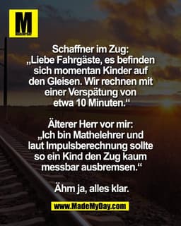 Schaffner im Zug: 
„Liebe Fahrgäste, es befinden 
sich momentan Kinder auf 
den Gleisen. Wir rechnen mit 
einer Verspätu