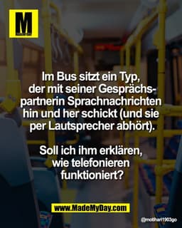 Im Bus sitzt ein Typ, 
der mit seiner Gesprächs-
partnerin Sprachnachrichten 
hin und her schickt (und sie 
per Lautspre