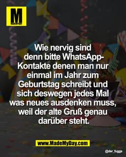 Wie nervig sind
denn bitte WhatsAppKontakte denen man nur
einmal im Jahr zum
Geburtstag schreibt und
sich deswegen jedes