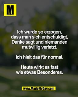 Ich wurde so erzogen,
dass man sich entschuldigt,
Danke sagt und niemanden
mutwillig verletzt.

Ich hielt das für normal