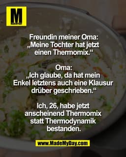 Freundin meiner Oma:
„Meine Tochter hat jetzt
einen Thermomix.“
Oma:
„Ich glaube, da hat mein
Enkel letztens auch ein