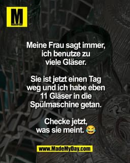 Meine Frau sagt immer,
ich benutze zu
viele Gläser.

Sie ist jetzt einen Tag
weg und ich habe eben
11 Gläser in die
Spül