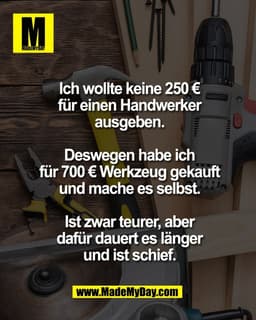 Ich wollte keine 250 €
für einen Handwerker
ausgeben.

Deswegen habe ich
für 700 € Werkzeug gekauft
und mache es selbst.