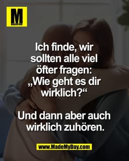 Ich finde, wir 
sollten alle viel 
öfter fragen: 
„Wie geht es dir 
wirklich?“ 

Und dann aber auch 
wirklich zuhören.