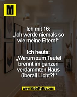 Ich mit 16: 
„Ich werde niemals so 
wie meine Eltern!“ 

Ich heute: 
„Warum zum Teufel 
brennt im ganzen 
verdammten Hau