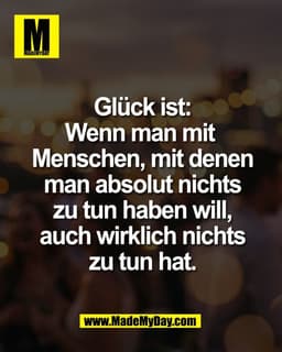 Glück ist:
Wenn man mit 
Menschen, mit denen
man absolut nichts
zu tun haben will,
auch wirklich nichts
zu tun hat.