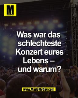 Was war das 
schlechteste Konzert 
eures Lebens – 
und warum?