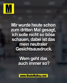 Mir wurde heute schon 
zum dritten Mal gesagt, 
ich solle nicht so böse 
schauen, dabei ist das 
mein neutraler 
Gesicht