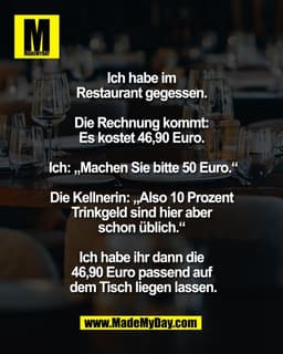 Ich habe im 
Restaurant gegessen. 

Die Rechnung kommt: 
Es kostet 46,90 Euro. 

Ich: „Machen Sie bitte 50 Euro.“

Die K