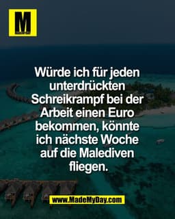 Würde ich für jeden 
unterdrückten 
Schreikrampf bei der 
Arbeit einen Euro 
bekommen, könnte 
ich nächste Woche 
auf di