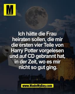 Ich hätte die Frau 
heiraten sollen, die mir 
die ersten vier Teile von 
Harry Potter vorgelesen 
und auf CD gebrannt ha