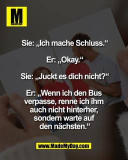 Sie: „Ich mache Schluss.“

Er: „Okay.“

Sie: „Juckt es dich nicht?“

Er: „Wenn ich den Bus 
verpasse, renne ich ihm 
auc