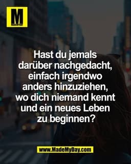 Hast du jemals 
darüber nachgedacht, 
einfach irgendwo 
anders hinzuziehen, 
wo dich niemand kennt 
und ein neues Leben 