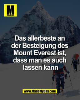 Das allerbeste an 
der Besteigung des 
Mount Everest ist, 
dass man es auch 
lassen kann.