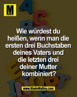 Wie würdest du 
heißen, wenn man die 
ersten drei Buchstaben 
deines Vaters und 
die letzten drei 
deiner Mutter 
kombin