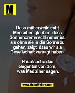 Dass mittlerweile echt 
Menschen glauben, dass 
Sonnencreme schlimmer ist, 
als ohne sie in die Sonne zu 
gehen, zeigt, 