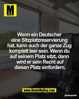 Wenn ein Deutscher 
eine Sitzplatzreservierung 
hat, kann auch der ganze Zug 
komplett leer sein. Wenn du 
auf seinem Pl