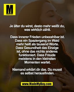Je älter du wirst, desto 
mehr weißt du, was 
wirklich zählt.

Dass innerer 
Frieden unbezahlbar ist.
Dass ein Spazierga