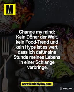 Change my mind: 
Kein Döner der Welt, 
kein Food-Trend und 
kein Hype ist es wert, 
dass ich dafür eine 
Stunde meines L