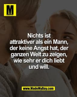 Nichts ist
attraktiver als ein Mann,
der keine Angst hat, der
ganzen Welt zu zeigen,
wie sehr er dich liebt
und will.