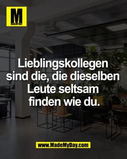 Lieblingskollegen 
sind die, die dieselben 
Leute seltsam 
finden wie du.