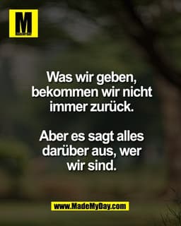Was wir geben,
bekommen wir nicht
immer zurück.

Aber es sagt alles
darüber aus, wer
wir sind.