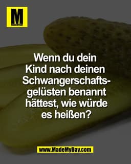 Wenn du dein 
Kind nach deinen 
Schwangerschafts-
gelüsten benannt
hättest, wie würde
es heißen?