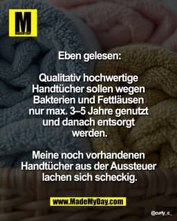 Eben gelesen:

Qualitativ hochwertige 
Handtücher sollen 
wegen Bakterien und 
Fettläusen nur max. 
3–5 Jahre genutzt un