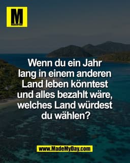 Wenn du ein Jahr 
lang in einem anderen 
Land leben könntest 
und alles bezahlt wäre, 
welches Land würdest 
du wählen?