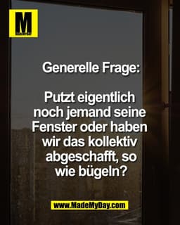 Generelle Frage:

Putzt eigentlich 
noch jemand seine 
Fenster oder haben 
wir das kollektiv 
abgeschafft, so
wie bügeln