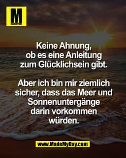 Keine Ahnung,
ob es eine Anleitung
zum Glücklichsein gibt.

Aber ich bin mir ziemlich
sicher, dass das Meer und
Sonnenun
