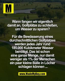 Wann fangen wir eigentlich 
damit an, Golfplätze zu schließen, 
um Wasser zu sparen? 

Für die Bewässerung eines 
durchs