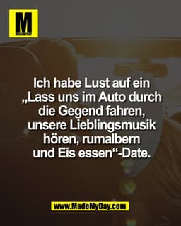 Ich habe Lust auf ein
„Lass uns im Auto durch
die Gegend fahren,
unsere Lieblingsmusik
hören, rumalbern
und Eis essen“-D