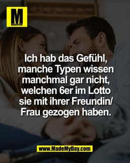 Ich hab das Gefühl,
manche Typen wissen
manchmal gar nicht,
welchen 6er im Lotto
sie mit ihrer Freundin/
Frau gezogen ha