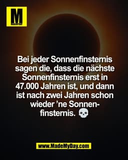 Bei jeder Sonnenfinsternis
sagen die, dass die nächste
Sonnenfinsternis erst in
47.000 Jahren ist, und dann
ist nach zwe