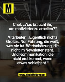 Chef: „Was braucht ihr, 
um motivierter zu arbeiten?“

Mitarbeiter: „Eigentlich nichts 
Großes. Nur Führung, die weiß, 
