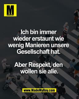 Ich bin immer 
wieder erstaunt wie 
wenig Manieren unsere 
Gesellschaft hat. 

Aber Respekt, den 
wollen sie alle.
