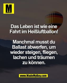 Das Leben ist wie eine
Fahrt im Heißluftballon!
Manchmal musst du
Ballast abwerfen, um
wieder steigen, fliegen,
lachen