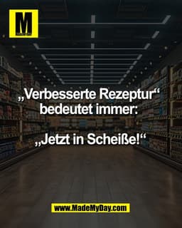 „Verbesserte Rezeptur“ 
bedeutet immer: 

„Jetzt in Scheiße!“