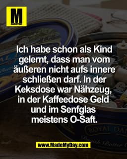 Ich habe schon als Kind
gelernt, dass man vom
äußeren nicht aufs innere
schließen darf. In der
Keksdose war Nähzeug, 
in
