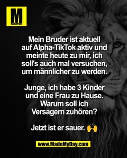 Mein Bruder ist aktuell
auf Alpha-TikTok aktiv und
meinte heute zu mir, ich
soll's auch mal versuchen,
um männlicher zu 