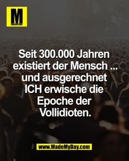 Seit 300.000 Jahren 
existiert der Mensch ...
und ausgerechnet 
ICH erwische die 
Epoche der 
Vollidioten.