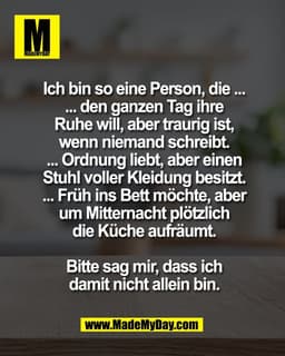 Ich bin so eine Person, die ...
... den ganzen Tag ihre
Ruhe will, aber traurig ist,
wenn niemand schreibt.
... Ordnung 