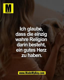 Ich glaube, 
dass die einzig 
wahre Religion 
darin besteht, 
ein gutes Herz 
zu haben.
