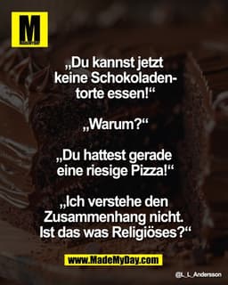 „Du kannst jetzt 
keine Schokoladen-
torte essen!“

„Warum?“

„Du hattest gerade 
eine riesige Pizza!“

„Ich verstehe de