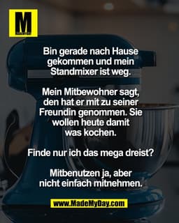 Bin gerade nach Hause
gekommen und mein
Standmixer ist weg.

Mein Mitbewohner sagt,
den hat er mit zu seiner
Freundin ge